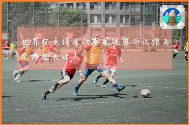 世界杯竞猜活动赛前观察评论指南有哪些关键点