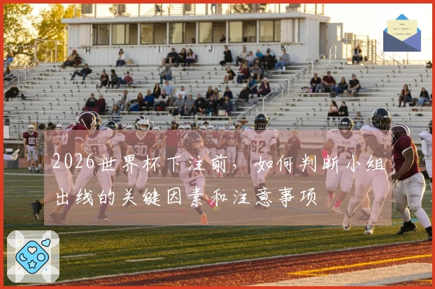 2026世界杯下注前，如何判断小组出线的关键因素和注意事项