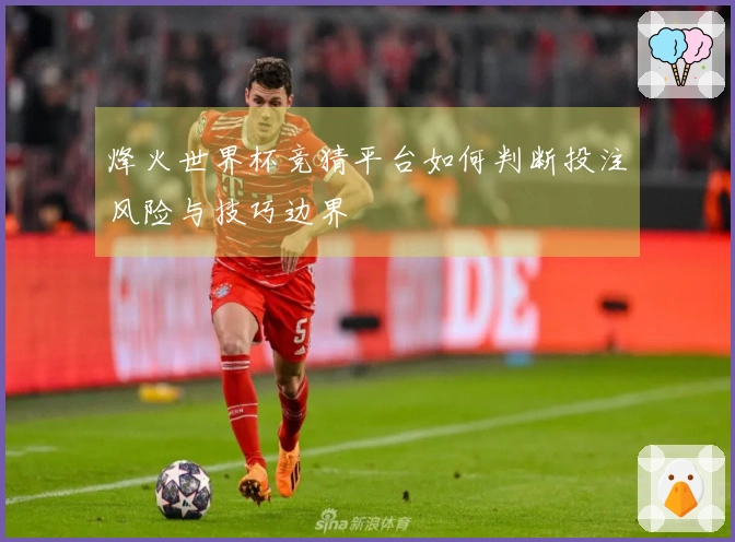 烽火世界杯竞猜平台如何判断投注风险与技巧边界