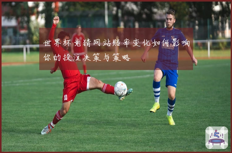 世界杯竞猜网站赔率变化如何影响你的投注决策与策略